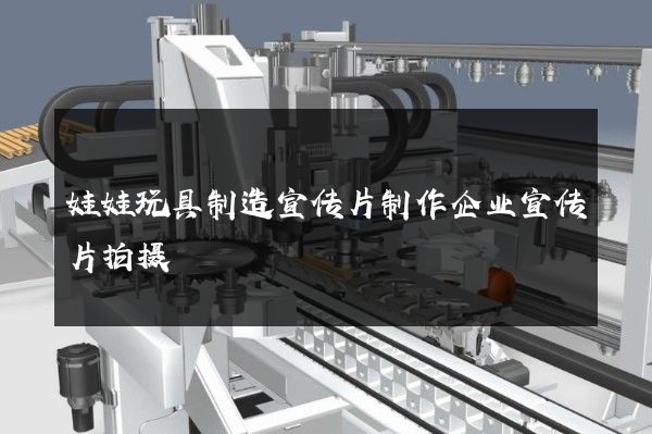 娃娃玩具制造宣传片制作企业宣传片拍摄