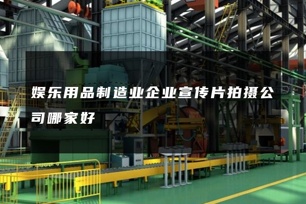 娱乐用品制造业企业宣传片拍摄公司哪家好
