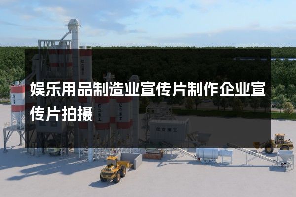 娱乐用品制造业宣传片制作企业宣传片拍摄