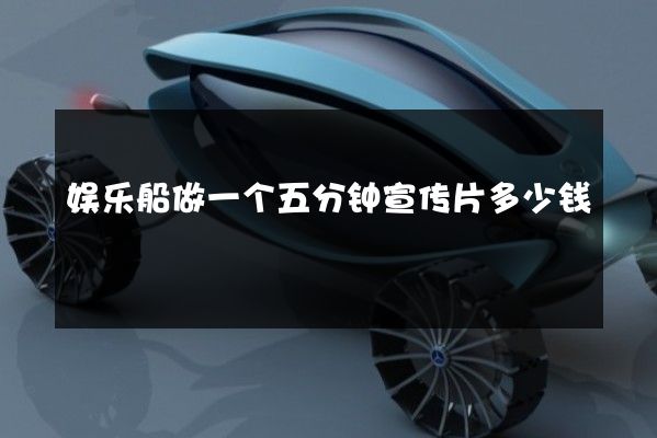 娱乐船做一个五分钟宣传片多少钱