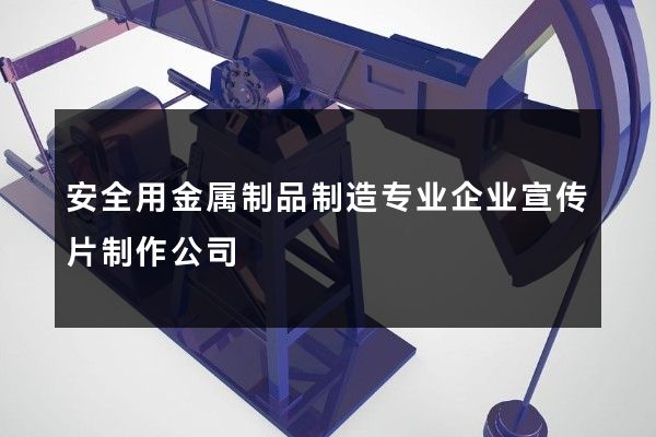 安全用金属制品制造专业企业宣传片制作公司