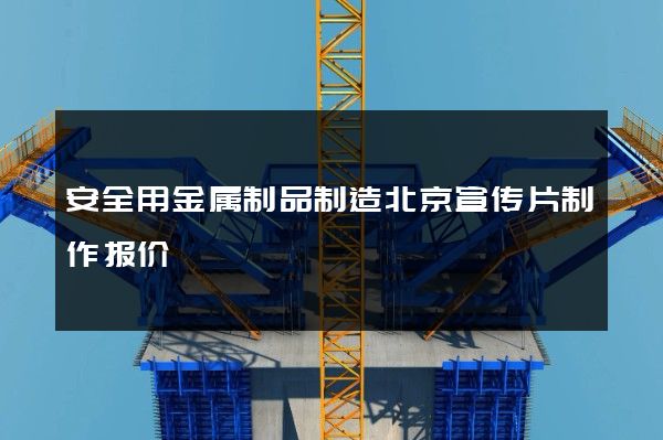 安全用金属制品制造北京宣传片制作报价