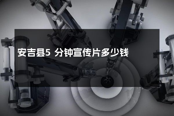 安吉县5分钟宣传片多少钱