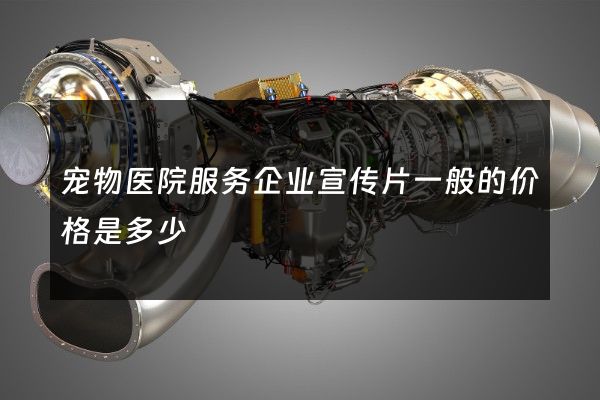 宠物医院服务企业宣传片一般的价格是多少