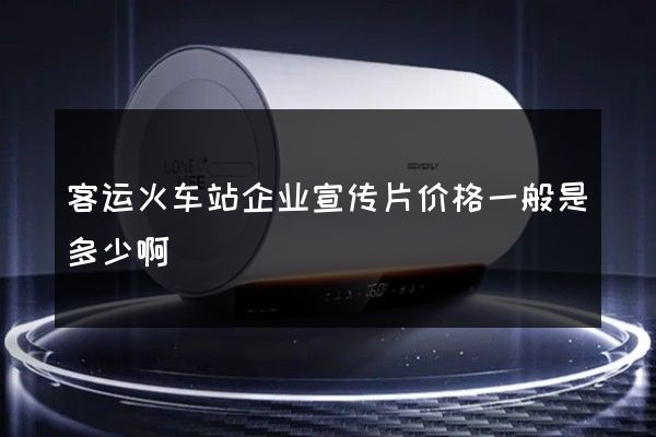 客运火车站企业宣传片价格一般是多少啊