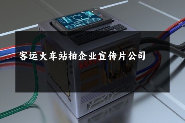 客运火车站拍企业宣传片公司