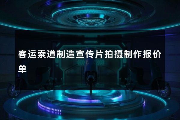 客运索道制造宣传片拍摄制作报价单