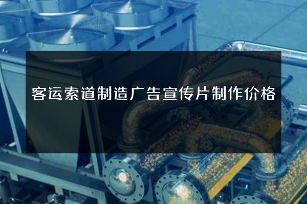 客运索道制造广告宣传片制作价格