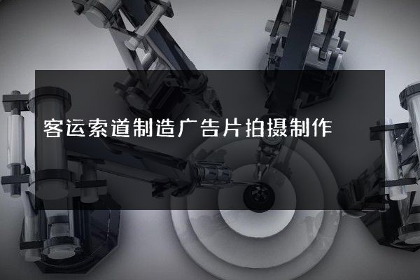 客运索道制造广告片拍摄制作