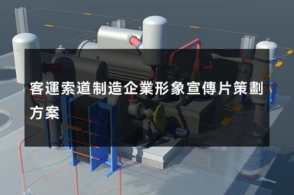 客運索道制造企業形象宣傳片策劃方案 客運索道制造企業形象宣傳片策劃方案