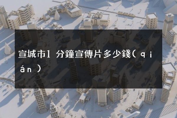 宣城市1分鐘宣傳片多少錢(qián)