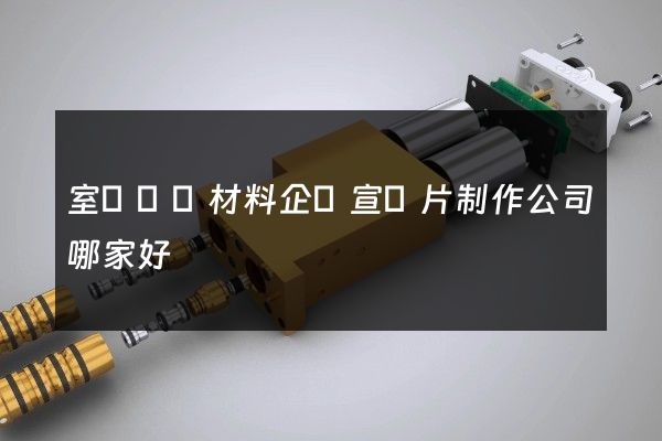 室內裝飾材料企業宣傳片制作公司哪家好