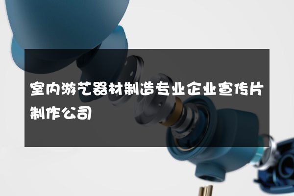室内游艺器材制造专业企业宣传片制作公司