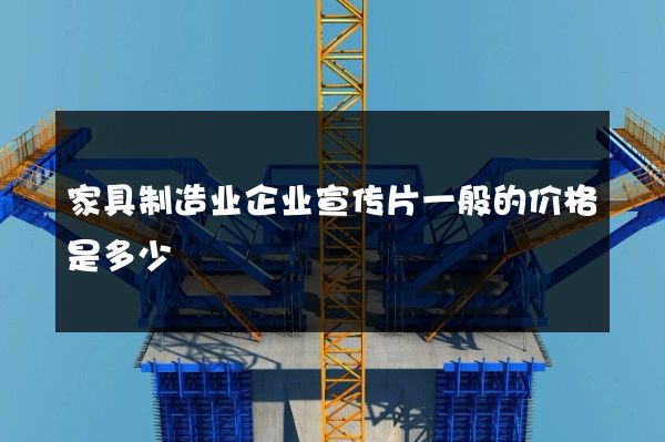 家具制造业企业宣传片一般的价格是多少