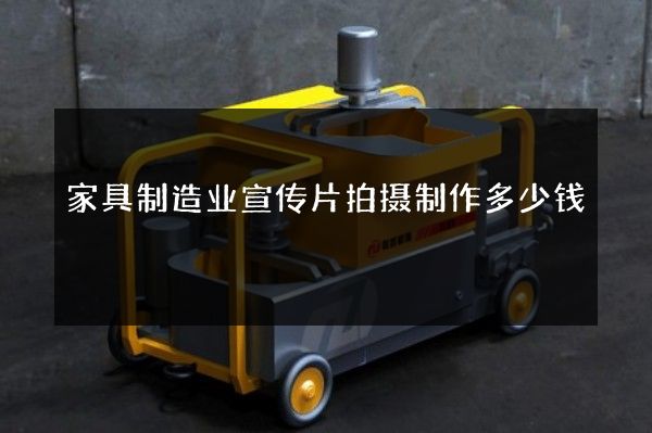 家具制造业宣传片拍摄制作多少钱