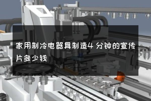 家用制冷电器具制造4分钟的宣传片多少钱