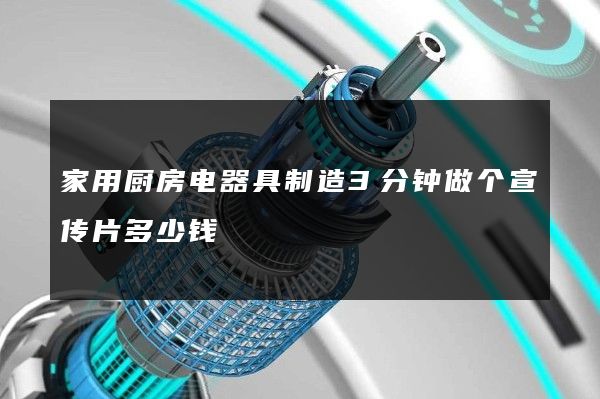 家用厨房电器具制造3分钟做个宣传片多少钱