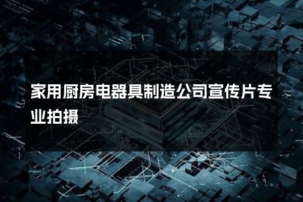 家用厨房电器具制造公司宣传片专业拍摄