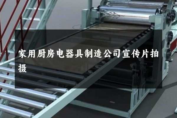 家用厨房电器具制造公司宣传片拍摄