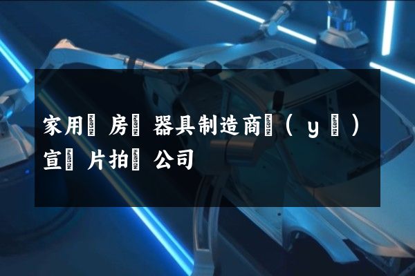 家用廚房電器具制造商業(yè)宣傳片拍攝公司