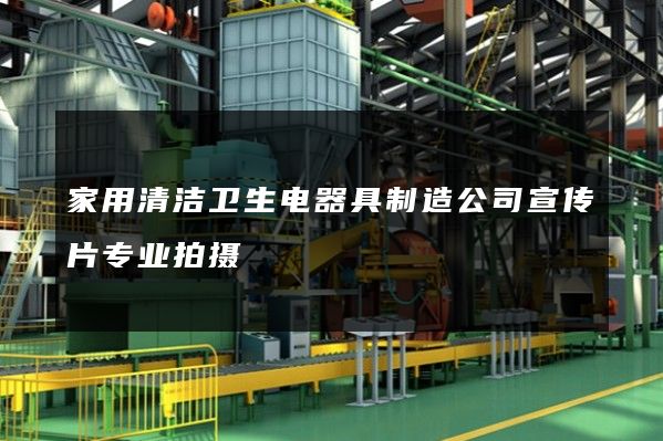 家用清洁卫生电器具制造公司宣传片专业拍摄