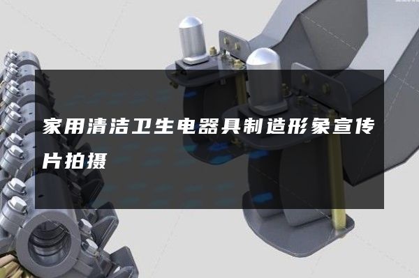 家用清洁卫生电器具制造形象宣传片拍摄
