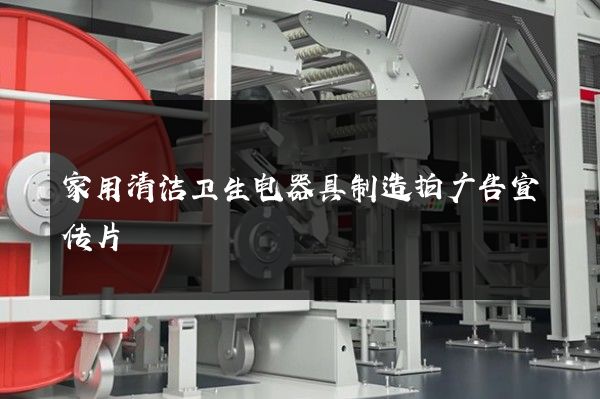 家用清洁卫生电器具制造拍广告宣传片
