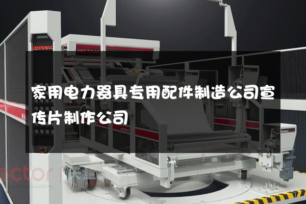 家用电力器具专用配件制造公司宣传片制作公司