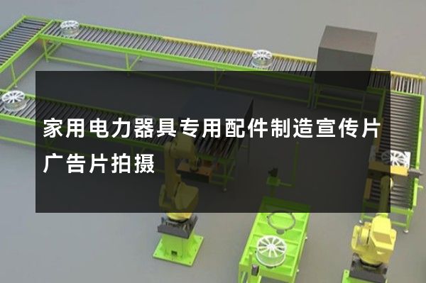 家用电力器具专用配件制造宣传片广告片拍摄
