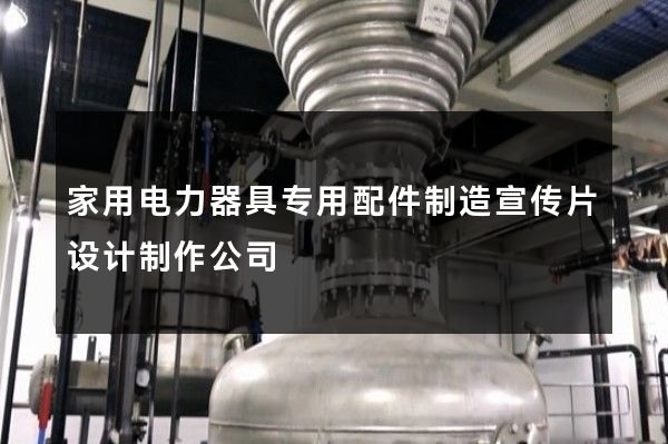 家用电力器具专用配件制造宣传片设计制作公司