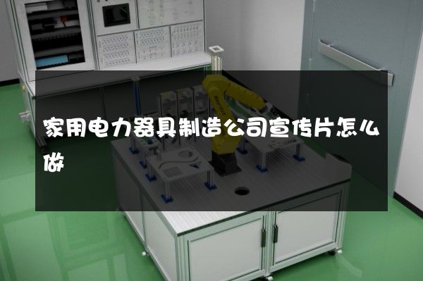 家用电力器具制造公司宣传片怎么做