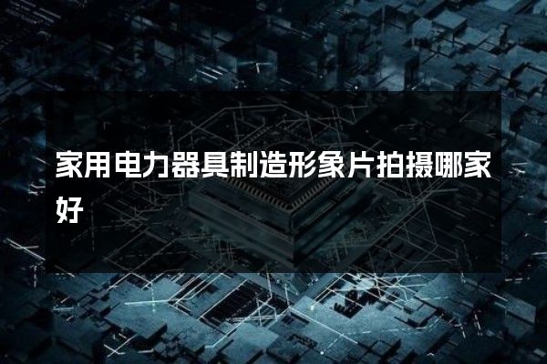 家用电力器具制造形象片拍摄哪家好