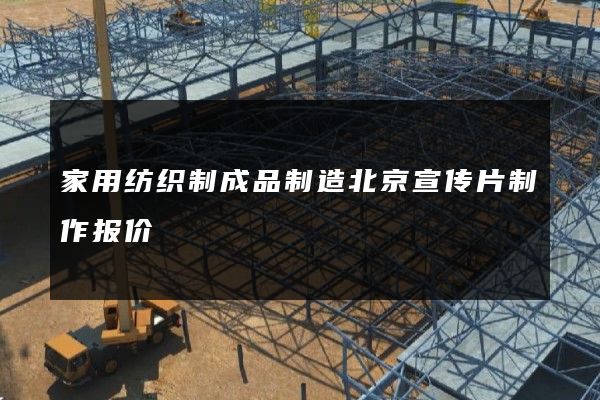 家用纺织制成品制造北京宣传片制作报价