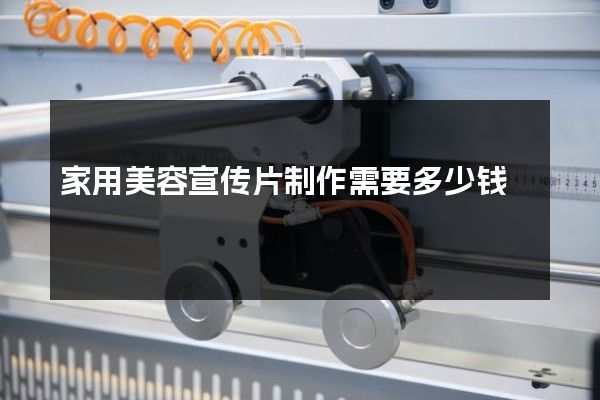 家用美容宣传片制作需要多少钱