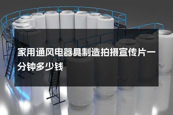 家用通风电器具制造拍摄宣传片一分钟多少钱