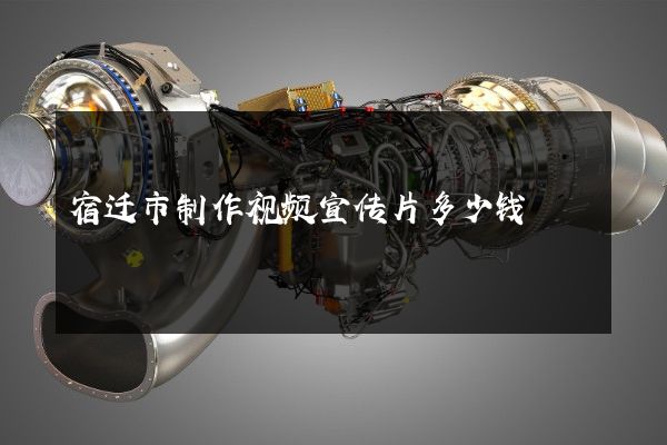 宿迁市制作视频宣传片多少钱 宿迁市制作视频宣传片多少钱