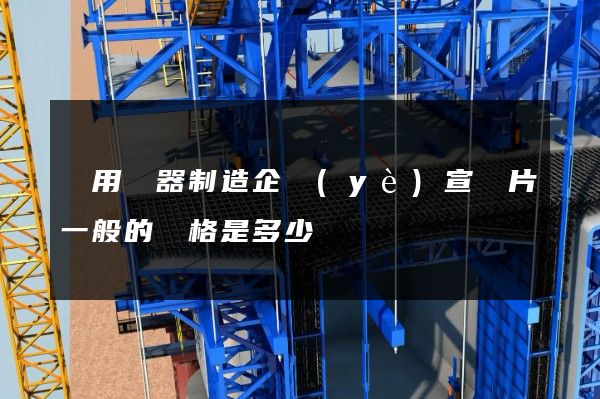 專用儀器制造企業(yè)宣傳片一般的價格是多少