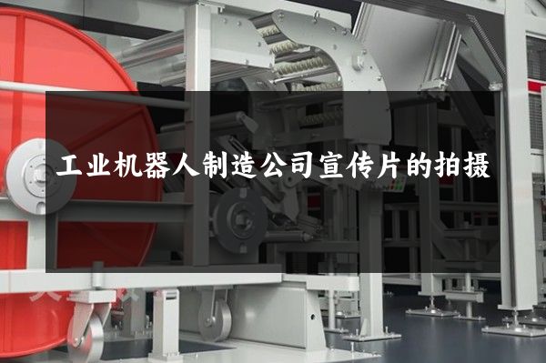 工业机器人制造公司宣传片的拍摄