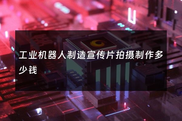 工业机器人制造宣传片拍摄制作多少钱
