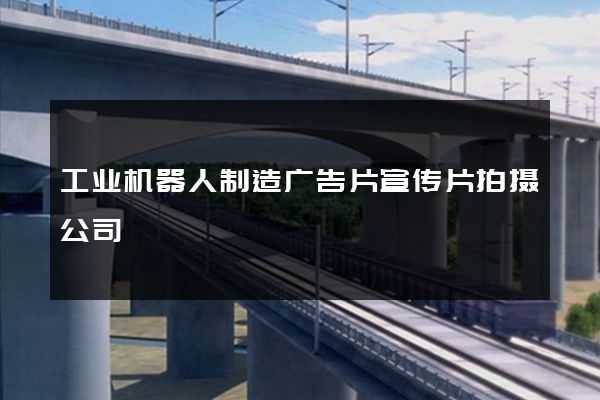 工业机器人制造广告片宣传片拍摄公司