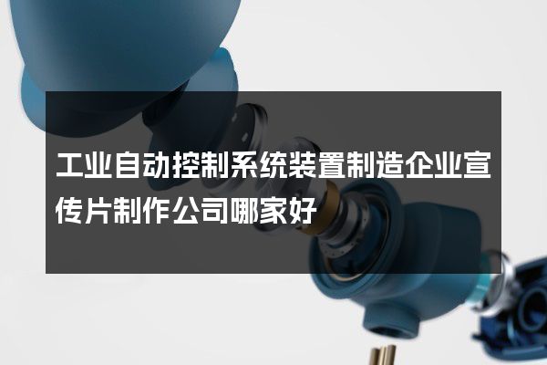 工业自动控制系统装置制造企业宣传片制作公司哪家好