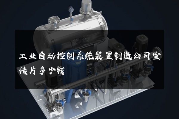 工业自动控制系统装置制造公司宣传片多少钱