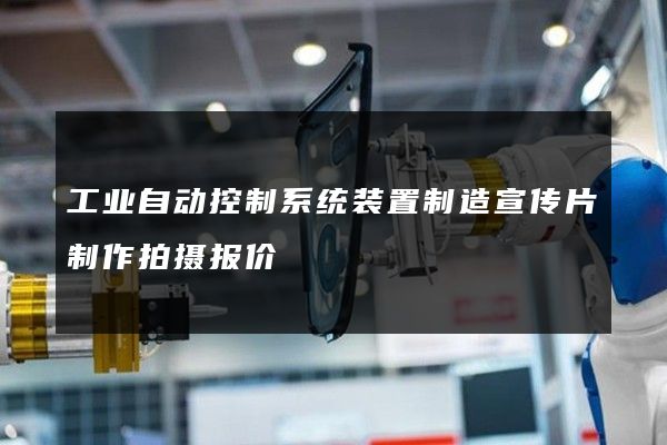 工业自动控制系统装置制造宣传片制作拍摄报价