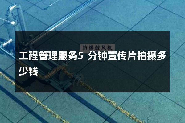 工程管理服务5分钟宣传片拍摄多少钱