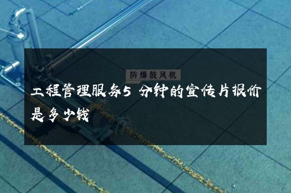 工程管理服务5分钟的宣传片报价是多少钱
