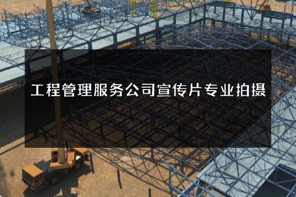 工程管理服务公司宣传片专业拍摄