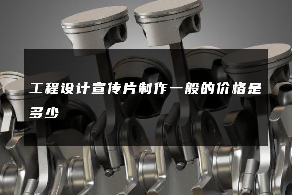 工程设计宣传片制作一般的价格是多少