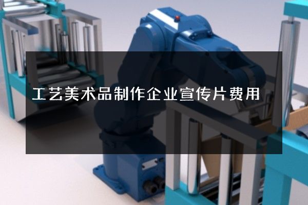 工艺美术品制作企业宣传片费用