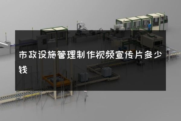 市政设施管理制作视频宣传片多少钱