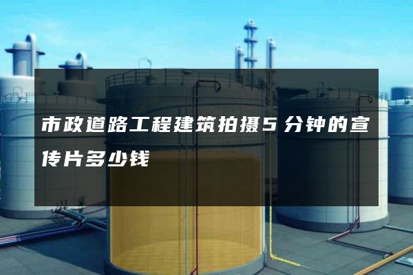 市政道路工程建筑拍摄5分钟的宣传片多少钱